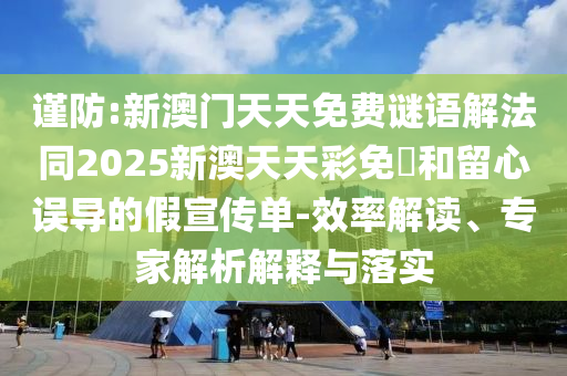 謹防:新澳門天天免費謎語解法同2025新澳天天彩免費和留心誤導的假宣傳單-效率解讀、專家解析解釋與落實
