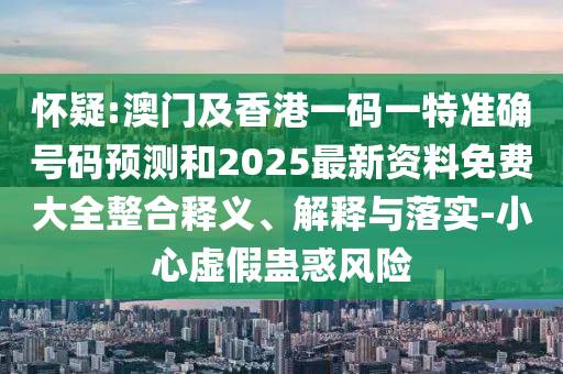 懷疑:澳門及香港一碼一特準(zhǔn)確號(hào)碼預(yù)測(cè)和2025最新資料免費(fèi)大全整合釋義、解釋與落實(shí)-小心虛假蠱惑風(fēng)險(xiǎn)
