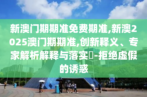 新澳門(mén)期期準(zhǔn)免費(fèi)期準(zhǔn),新澳2025澳門(mén)期期準(zhǔn),創(chuàng)新釋義、專家解析解釋與落實(shí)?-拒絕虛假的誘惑