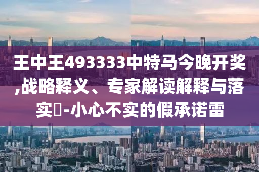 王中王493333中特馬今晚開獎,戰(zhàn)略釋義、專家解讀解釋與落實?-小心不實的假承諾雷