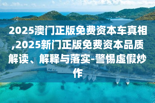 2025澳門(mén)正版免費(fèi)資本車真相,2025新門(mén)正版免費(fèi)資本品質(zhì)解讀、解釋與落實(shí)-警惕虛假炒作