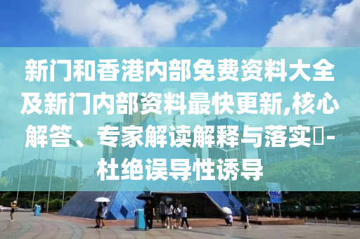 新門和香港內(nèi)部免費(fèi)資料大全及新門內(nèi)部資料最快更新,核心解答、專家解讀解釋與落實(shí)?-杜絕誤導(dǎo)性誘導(dǎo)