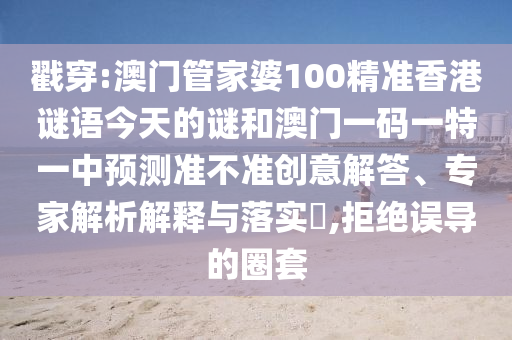 戳穿:澳門管家婆100精準(zhǔn)香港謎語(yǔ)今天的謎和澳門一碼一特一中預(yù)測(cè)準(zhǔn)不準(zhǔn)創(chuàng)意解答、專家解析解釋與落實(shí)?,拒絕誤導(dǎo)的圈套