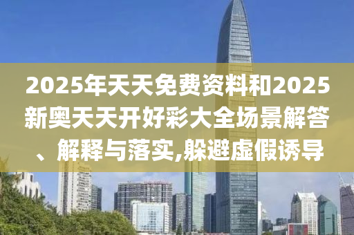 2025年天天免費資料和2025新奧天天開好彩大全場景解答、解釋與落實,躲避虛假誘導