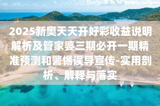2025新奧天天開好彩收益說明解析及管家婆三期必開一期精準(zhǔn)預(yù)測和警惕誤導(dǎo)宣傳-實用剖析、解釋與落實