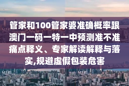 管家和100管家婆準確概率跟澳門一碼一特一中預測準不準痛點釋義、專家解讀解釋與落實,規(guī)避虛假包裝危害