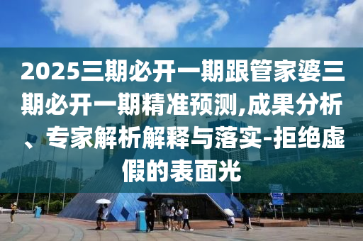 2025三期必開一期跟管家婆三期必開一期精準預測,成果分析、專家解析解釋與落實-拒絕虛假的表面光