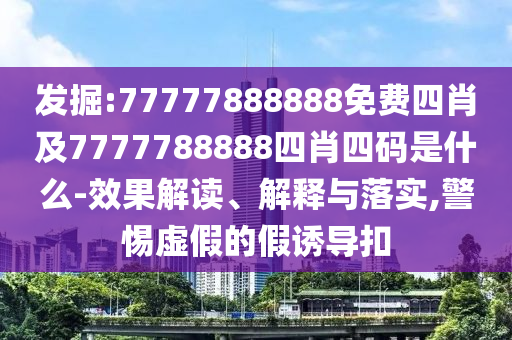 發(fā)掘:77777888888免費四肖及7777788888四肖四碼是什么-效果解讀、解釋與落實,警惕虛假的假誘導扣