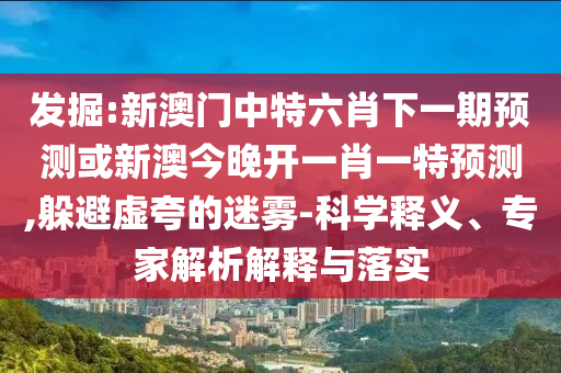 發(fā)掘:新澳門中特六肖下一期預(yù)測(cè)或新澳今晚開一肖一特預(yù)測(cè),躲避虛夸的迷霧-科學(xué)釋義、專家解析解釋與落實(shí)