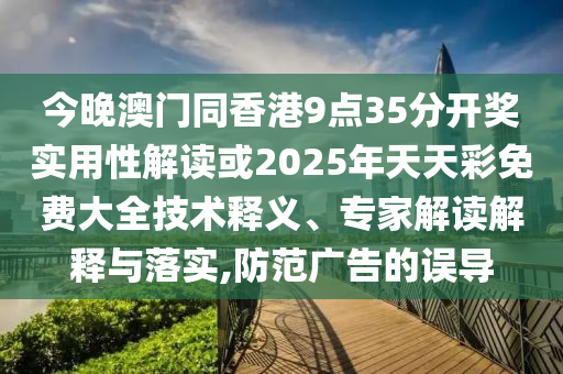 今晚澳門同香港9點(diǎn)35分開獎(jiǎng)實(shí)用性解讀或2025年天天彩免費(fèi)大全技術(shù)釋義、專家解讀解釋與落實(shí),防范廣告的誤導(dǎo)
