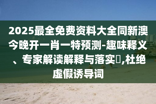 2025最全免費資料大全同新澳今晚開一肖一特預測-趣味釋義、專家解讀解釋與落實?,杜絕虛假誘導詞