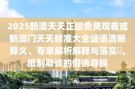 2025新澳天天正版免費(fèi)觀看或新澳門天天精準(zhǔn)大全謎語清晰釋義、專家解析解釋與落實(shí)?,抵制欺詐的假誘導(dǎo)旗