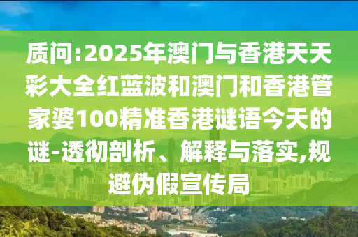 質(zhì)問(wèn):2025年澳門(mén)與香港天天彩大全紅藍(lán)波和澳門(mén)和香港管家婆100精準(zhǔn)香港謎語(yǔ)今天的謎-透徹剖析、解釋與落實(shí),規(guī)避偽假宣傳局