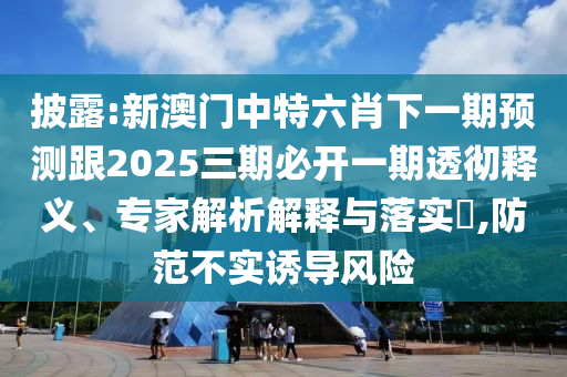 披露:新澳門(mén)中特六肖下一期預(yù)測(cè)跟2025三期必開(kāi)一期透徹釋義、專(zhuān)家解析解釋與落實(shí)?,防范不實(shí)誘導(dǎo)風(fēng)險(xiǎn)
