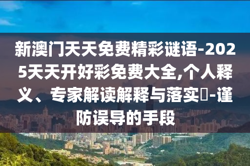 新澳門天天免費(fèi)精彩謎語(yǔ)-2025天天開好彩免費(fèi)大全,個(gè)人釋義、專家解讀解釋與落實(shí)?-謹(jǐn)防誤導(dǎo)的手段