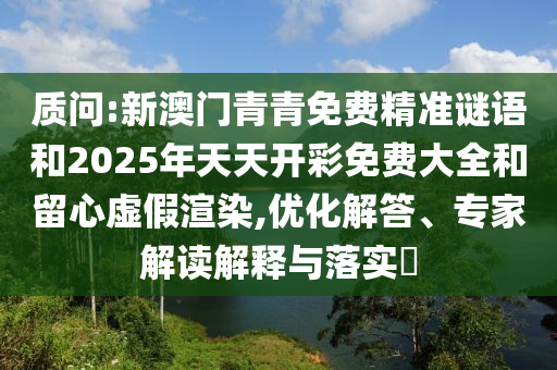 質(zhì)問:新澳門青青免費(fèi)精準(zhǔn)謎語(yǔ)和2025年天天開彩免費(fèi)大全和留心虛假渲染,優(yōu)化解答、專家解讀解釋與落實(shí)?