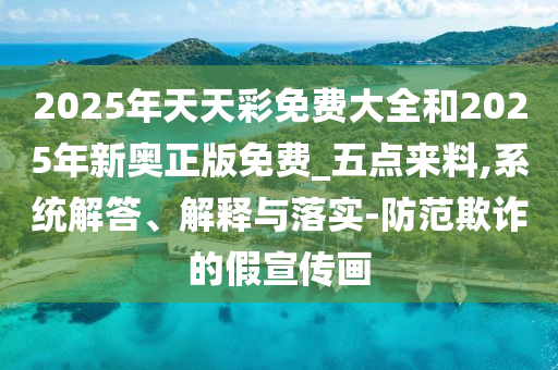 2025年天天彩免費(fèi)大全和2025年新奧正版免費(fèi)_五點(diǎn)來料,系統(tǒng)解答、解釋與落實(shí)-防范欺詐的假宣傳畫