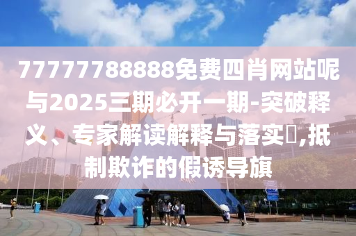 77777788888免費四肖網(wǎng)站呢與2025三期必開一期-突破釋義、專家解讀解釋與落實?,抵制欺詐的假誘導(dǎo)旗
