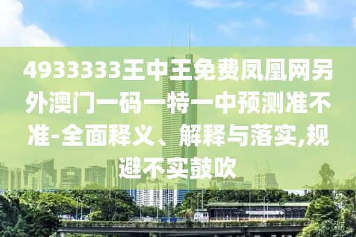 4933333王中王免費鳳凰網(wǎng)另外澳門一碼一特一中預(yù)測準(zhǔn)不準(zhǔn)-全面釋義、解釋與落實,規(guī)避不實鼓吹