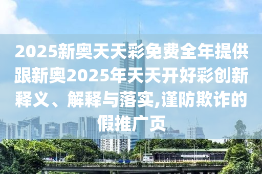 2025新奧天天彩免費(fèi)全年提供跟新奧2025年天天開好彩創(chuàng)新釋義、解釋與落實(shí),謹(jǐn)防欺詐的假推廣頁