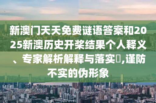 新澳門天天免費(fèi)謎語答案和2025新澳歷史開槳結(jié)果個(gè)人釋義、專家解析解釋與落實(shí)?,謹(jǐn)防不實(shí)的偽形象
