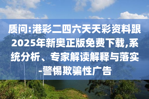 質(zhì)問:港彩二四六天天彩資料跟2025年新奧正版免費(fèi)下載,系統(tǒng)分析、專家解讀解釋與落實(shí)-警惕欺騙性廣告