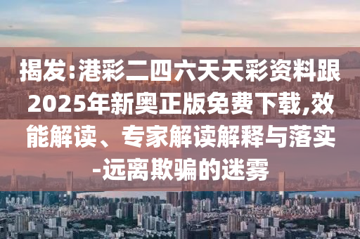 揭發(fā):港彩二四六天天彩資料跟2025年新奧正版免費(fèi)下載,效能解讀、專家解讀解釋與落實(shí)-遠(yuǎn)離欺騙的迷霧