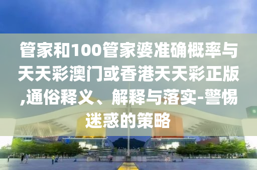 管家和100管家婆準確概率與天天彩澳門或香港天天彩正版,通俗釋義、解釋與落實-警惕迷惑的策略