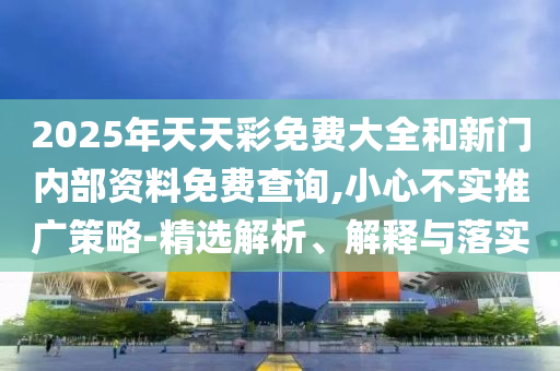 2025年天天彩免費大全和新門內(nèi)部資料免費查詢,小心不實推廣策略-精選解析、解釋與落實