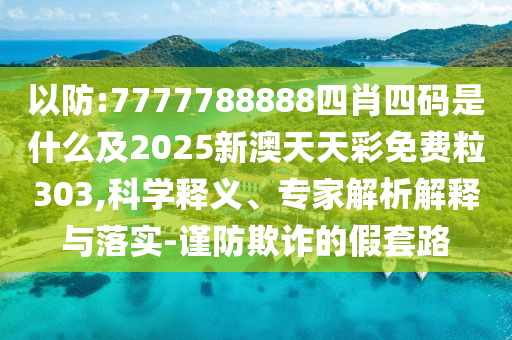 以防:7777788888四肖四碼是什么及2025新澳天天彩免費粒303,科學(xué)釋義、專家解析解釋與落實-謹防欺詐的假套路