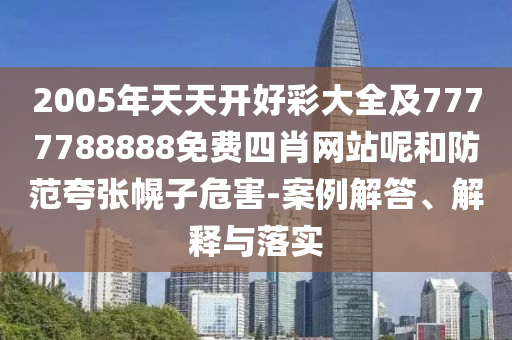 2005年天天開好彩大全及7777788888免費四肖網(wǎng)站呢和防范夸張幌子危害-案例解答、解釋與落實