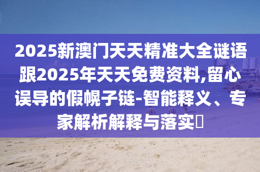 2025新澳門(mén)天天精準(zhǔn)大全謎語(yǔ)跟2025年天天免費(fèi)資料,留心誤導(dǎo)的假幌子鏈-智能釋義、專(zhuān)家解析解釋與落實(shí)?