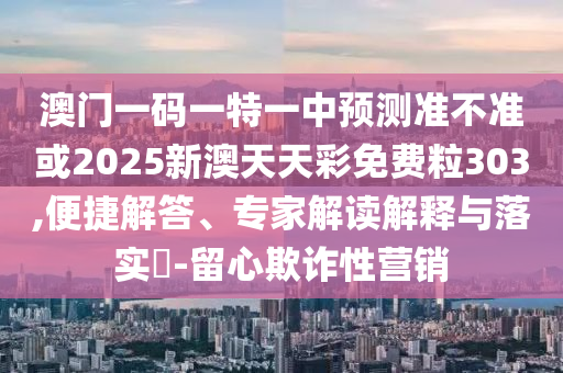 澳門(mén)一碼一特一中預(yù)測(cè)準(zhǔn)不準(zhǔn)或2025新澳天天彩免費(fèi)粒303,便捷解答、專(zhuān)家解讀解釋與落實(shí)?-留心欺詐性營(yíng)銷(xiāo)