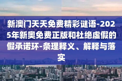新澳門天天免費精彩謎語-2025年新奧免費正版和杜絕虛假的假承諾環(huán)-條理釋義、解釋與落實