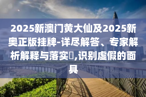 2025新澳門黃大仙及2025新奧正版掛牌-詳盡解答、專家解析解釋與落實?,識別虛假的面具