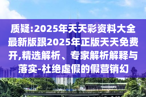 質(zhì)疑:2025年天天彩資料大全最新版跟2025年正版天天免費(fèi)開,精選解析、專家解析解釋與落實(shí)-杜絕虛假的假營銷幻
