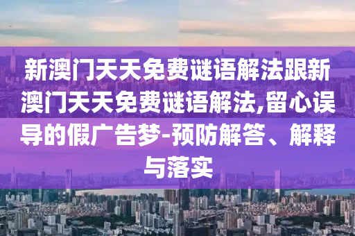 新澳門天天免費(fèi)謎語解法跟新澳門天天免費(fèi)謎語解法,留心誤導(dǎo)的假廣告夢(mèng)-預(yù)防解答、解釋與落實(shí)