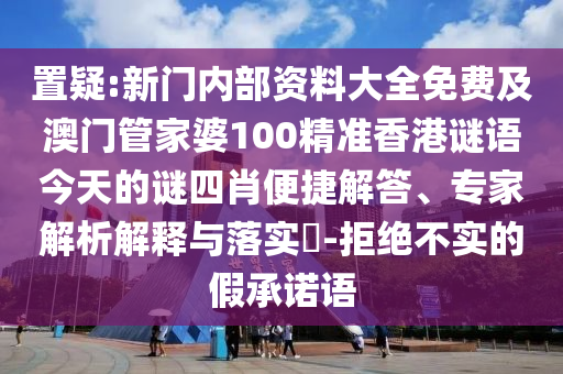 置疑:新門(mén)內(nèi)部資料大全免費(fèi)及澳門(mén)管家婆100精準(zhǔn)香港謎語(yǔ)今天的謎四肖便捷解答、專(zhuān)家解析解釋與落實(shí)?-拒絕不實(shí)的假承諾語(yǔ)