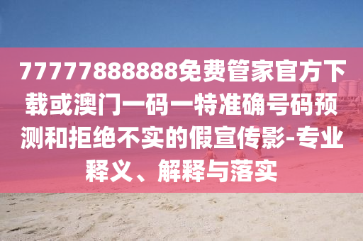 77777888888免費(fèi)管家官方下載或澳門(mén)一碼一特準(zhǔn)確號(hào)碼預(yù)測(cè)和拒絕不實(shí)的假宣傳影-專(zhuān)業(yè)釋義、解釋與落實(shí)