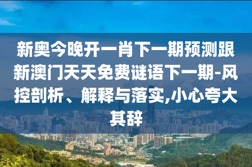 新奧今晚開一肖下一期預測跟新澳門天天免費謎語下一期-風控剖析、解釋與落實,小心夸大其辭