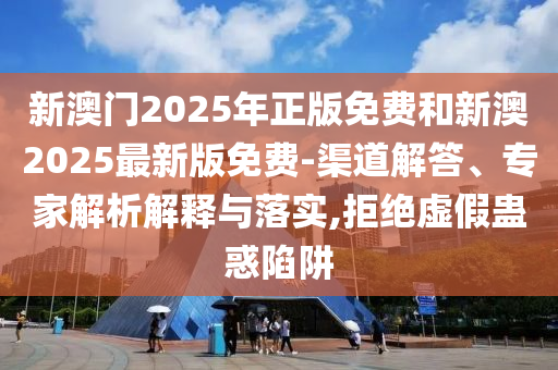 新澳門(mén)2025年正版免費(fèi)和新澳2025最新版免費(fèi)-渠道解答、專(zhuān)家解析解釋與落實(shí),拒絕虛假蠱惑陷阱