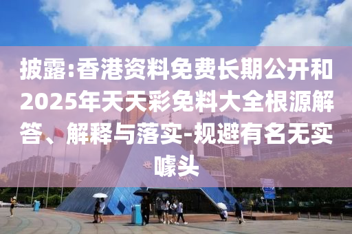 披露:香港資料免費(fèi)長(zhǎng)期公開(kāi)和2025年天天彩免料大全根源解答、解釋與落實(shí)-規(guī)避有名無(wú)實(shí)噱頭
