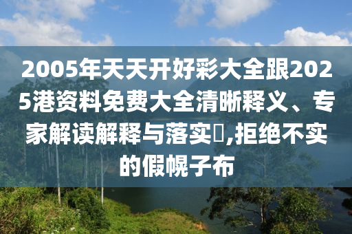 2005年天天開(kāi)好彩大全跟2025港資料免費(fèi)大全清晰釋義、專(zhuān)家解讀解釋與落實(shí)?,拒絕不實(shí)的假幌子布