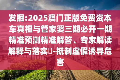 發(fā)掘:2025澳門(mén)正版免費(fèi)資本車(chē)真相與管家婆三期必開(kāi)一期精準(zhǔn)預(yù)測(cè)精準(zhǔn)解答、專(zhuān)家解讀解釋與落實(shí)?-抵制虛假誘導(dǎo)危害