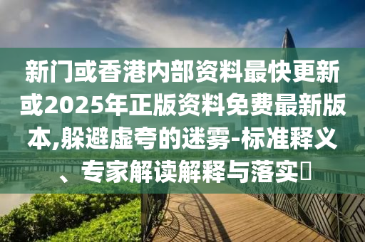 新門或香港內(nèi)部資料最快更新或2025年正版資料免費(fèi)最新版本,躲避虛夸的迷霧-標(biāo)準(zhǔn)釋義、專家解讀解釋與落實(shí)?