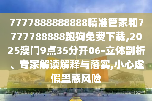 7777888888888精準管家和7777788888跑狗免費下載,2025澳門9點35分開06-立體剖析、專家解讀解釋與落實,小心虛假蠱惑風險