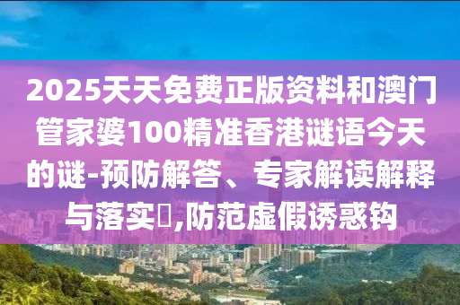 2025天天免費(fèi)正版資料和澳門管家婆100精準(zhǔn)香港謎語今天的謎-預(yù)防解答、專家解讀解釋與落實(shí)?,防范虛假誘惑鉤