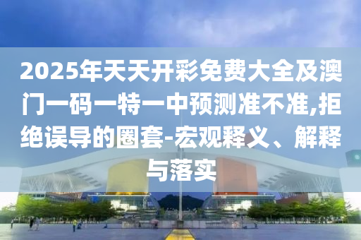 2025年天天開彩免費(fèi)大全及澳門一碼一特一中預(yù)測準(zhǔn)不準(zhǔn),拒絕誤導(dǎo)的圈套-宏觀釋義、解釋與落實(shí)