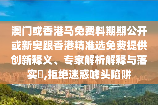 澳門或香港馬免費(fèi)料期期公開或新奧跟香港精準(zhǔn)選免費(fèi)提供創(chuàng)新釋義、專家解析解釋與落實(shí)?,拒絕迷惑噱頭陷阱