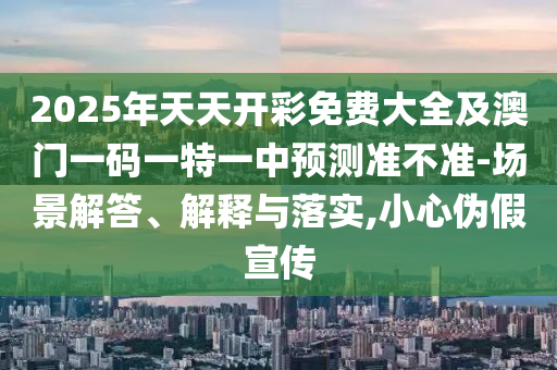 2025年天天開彩免費(fèi)大全及澳門一碼一特一中預(yù)測準(zhǔn)不準(zhǔn)-場景解答、解釋與落實(shí),小心偽假宣傳